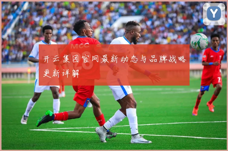 开云集团官网最新动态与品牌战略更新详解