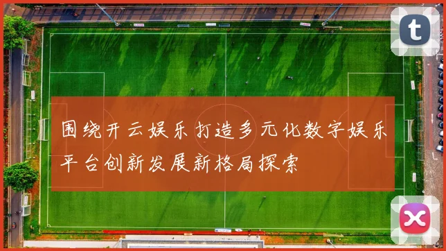 围绕开云娱乐打造多元化数字娱乐平台创新发展新格局探索