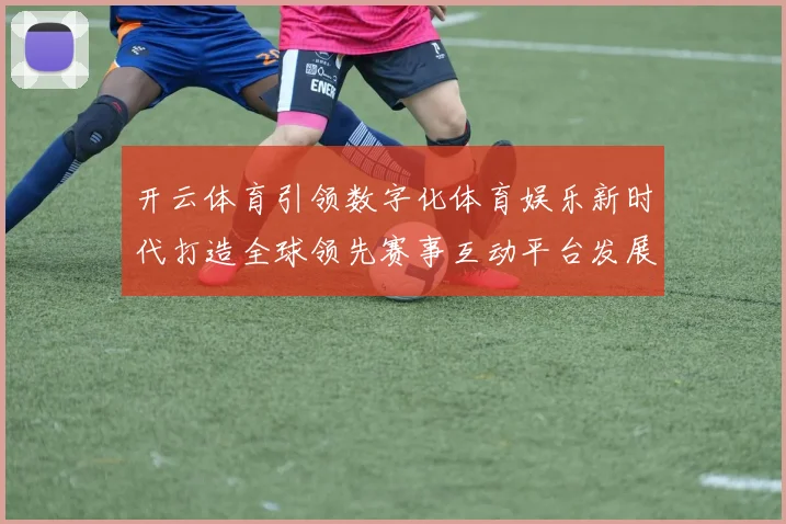 开云体育引领数字化体育娱乐新时代打造全球领先赛事互动平台发展